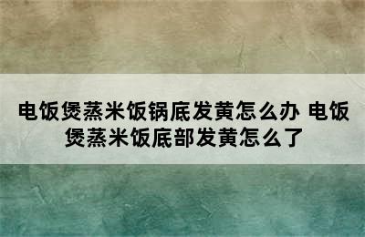 电饭煲蒸米饭锅底发黄怎么办 电饭煲蒸米饭底部发黄怎么了